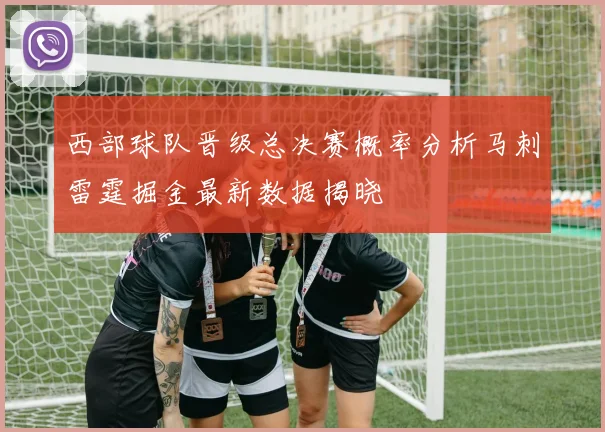 西部球队晋级总决赛概率分析马刺雷霆掘金最新数据揭晓