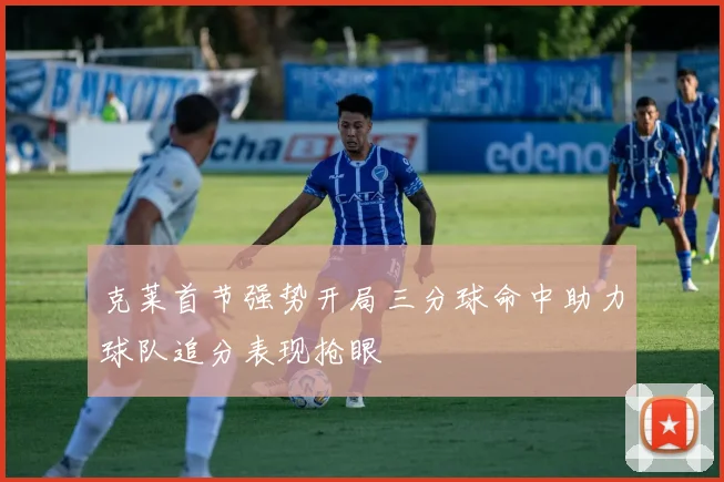 克莱首节强势开局三分球命中助力球队追分表现抢眼