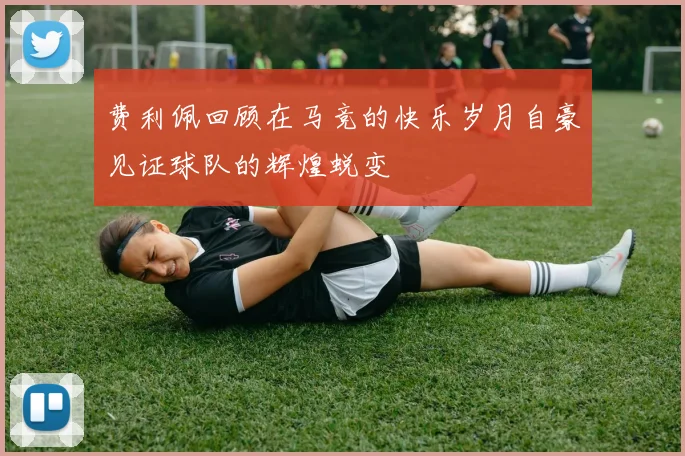 费利佩回顾在马竞的快乐岁月自豪见证球队的辉煌蜕变