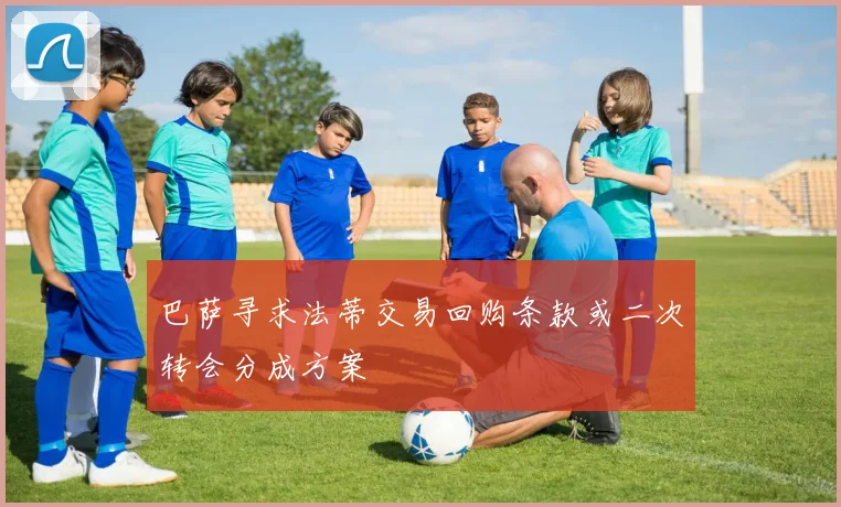 巴萨寻求法蒂交易回购条款或二次转会分成方案