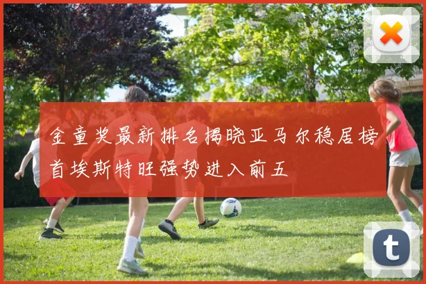 金童奖最新排名揭晓亚马尔稳居榜首埃斯特旺强势进入前五