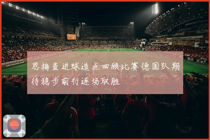 恩梅查进球造点回顾比赛德国队期待稳步前行逐场取胜