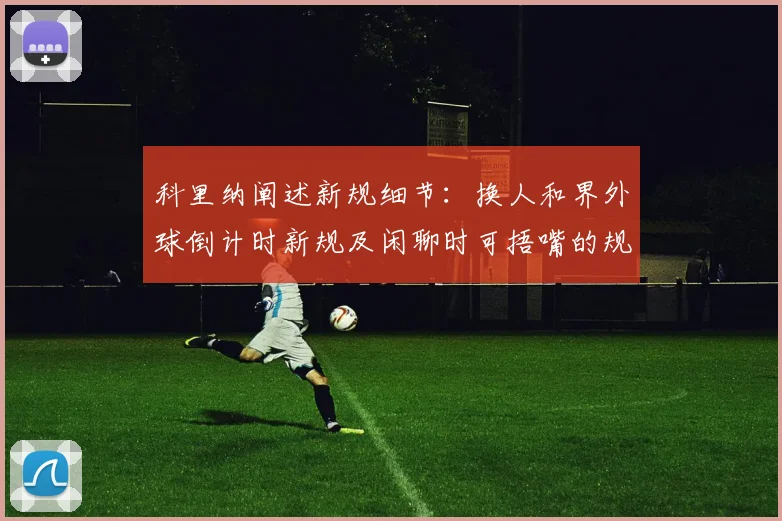科里纳阐述新规细节：换人和界外球倒计时新规及闲聊时可捂嘴的规定
