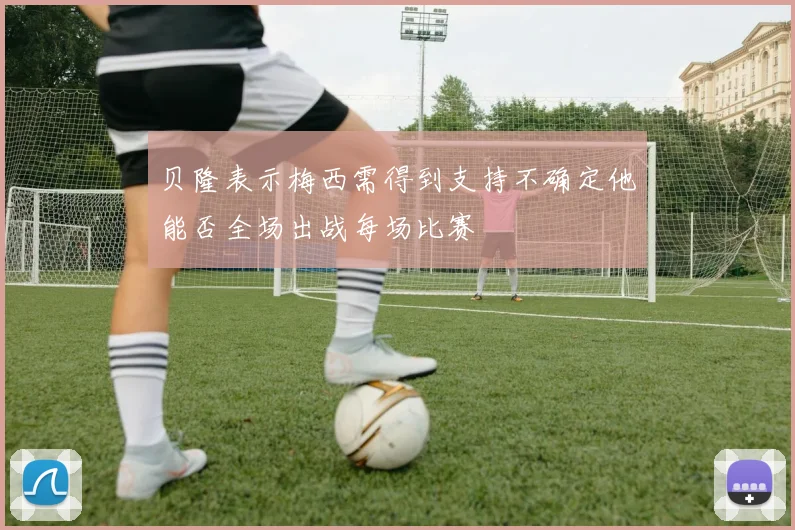 贝隆表示梅西需得到支持不确定他能否全场出战每场比赛
