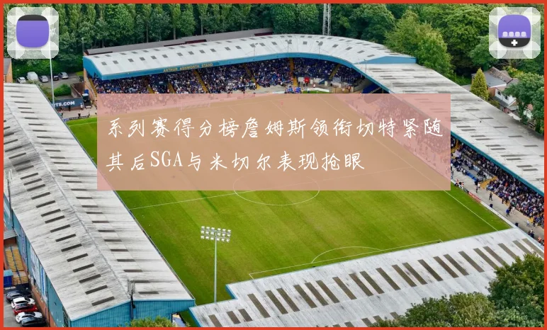 系列赛得分榜詹姆斯领衔切特紧随其后SGA与米切尔表现抢眼