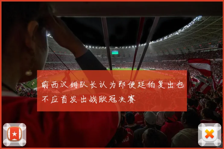前西汉姆队长认为即便廷伯复出也不应首发出战欧冠决赛