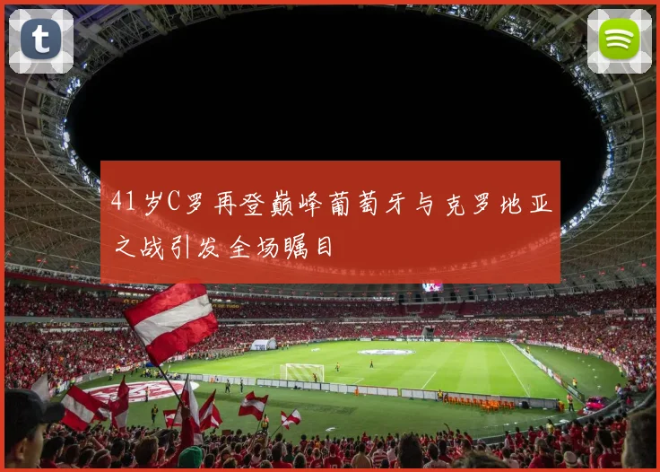 41岁C罗再登巅峰葡萄牙与克罗地亚之战引发全场瞩目
